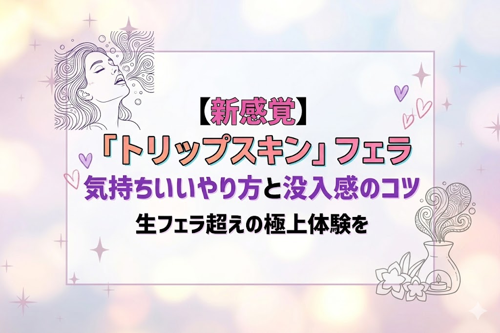 【新感覚】トリップスキンフェラの気持ちいいやり方！生フェラ超えの没入感を得るコツ