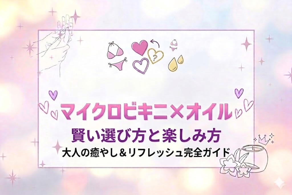 全裸や通常コースと何が違う？マイクロビキニ×オイルの賢い選び方と楽しみ方
